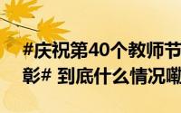 #庆祝第40个教师节585个单位1790人受表彰# 到底什么情况嘞