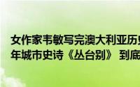 女作家韦敏写完澳大利亚历史小说《蓝花楹》又唱响武汉百年城市史诗《丛台别》 到底什么情况嘞