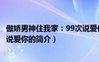 傲娇男神住我家：99次说爱你（关于傲娇男神住我家：99次说爱你的简介）