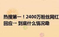 热搜第一！2400万粉丝网红被质疑摆拍造假视频已下架本人回应→ 到底什么情况嘞