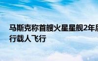 马斯克称首艘火星星舰2年后发射 如果着陆顺利则4年后执行载人飞行