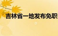 吉林省一地发布免职名单 到底什么情况嘞