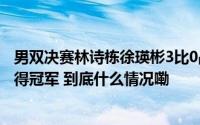 男双决赛林诗栋徐瑛彬3比0战胜法国组合布尔拉萨德多尔夺得冠军 到底什么情况嘞