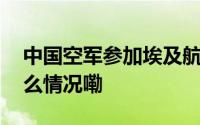 中国空军参加埃及航展部队归建回国 到底什么情况嘞