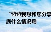 “爸爸我想和您分享一些令人欣慰的消息 到底什么情况嘞