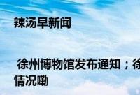 辣汤早新闻 | 徐州博物馆发布通知；徐州警方提醒已有人受骗 到底什么情况嘞