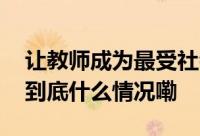 让教师成为最受社会尊重和令人羡慕的职业 到底什么情况嘞