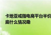 卡地亚戒指电商平台半价 报告称奢侈品市场遭代购打击 到底什么情况嘞