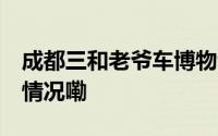 成都三和老爷车博物馆门票 不限期 到底什么情况嘞