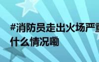 #消防员走出火场严重脱水不停擦冰块# 到底什么情况嘞