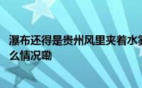 瀑布还得是贵州风里夹着水雾散发着“自由”的味道 到底什么情况嘞