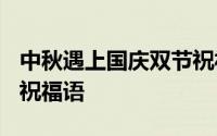 中秋遇上国庆双节祝福语 2020中秋国庆双节祝福语