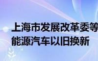 上海市发展改革委等多部门发文 加快推动新能源汽车以旧换新