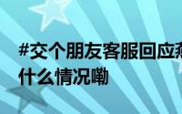 #交个朋友客服回应燕窝被指是智商税# 到底什么情况嘞