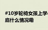 #10岁轮椅女孩上学4年成全班35人团宠# 到底什么情况嘞