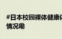 #日本校园裸体健康体检引发不满# 到底什么情况嘞