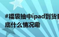 #福袋抽中ipad到货竟是12年前二手产品# 到底什么情况嘞