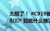 太酷了！ #C919披上了五星红旗# 