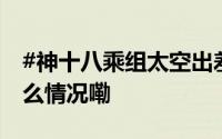 #神十八乘组太空出差主打忙碌有序# 到底什么情况嘞