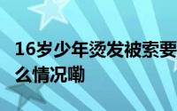 16岁少年烫发被索要4000元？市监局 到底什么情况嘞