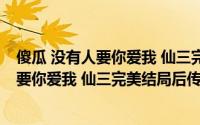 傻瓜 没有人要你爱我 仙三完美结局后传（关于傻瓜 没有人要你爱我 仙三完美结局后传的简介）