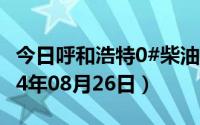 今日呼和浩特0#柴油价格调整最新消息（2024年08月26日）