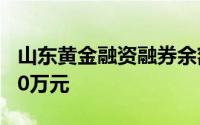 山东黄金融资融券余额较上一交易日下跌2000万元