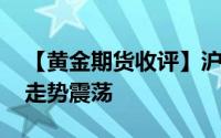 【黄金期货收评】沪金日内上涨0 91% 短期走势震荡