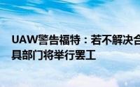 UAW警告福特：若不解决合同问题 River Rouge工具和模具部门将举行罢工