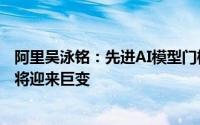 阿里吴泳铭：先进AI模型门槛将达百亿美元级别机器人行业将迎来巨变