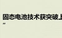 固态电池技术获突破上市公司更新动态“报喜”