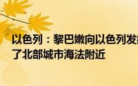 以色列：黎巴嫩向以色列发射100多枚火箭弹其中一些击中了北部城市海法附近