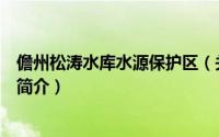 儋州松涛水库水源保护区（关于儋州松涛水库水源保护区的简介）