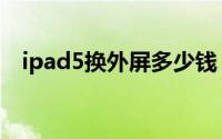 ipad5换外屏多少钱（现在iPad5多少钱）