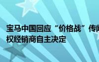 宝马中国回应“价格战”传闻：未对建议零售价做调整 由授权经销商自主决定