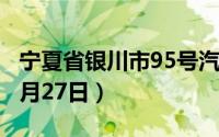 宁夏省银川市95号汽油价格查询（2024年08月27日）