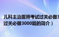 儿科主治医师考试过关必做3000题（关于儿科主治医师考试过关必做3000题的简介）