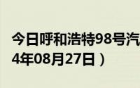 今日呼和浩特98号汽油价调整最新消息（2024年08月27日）