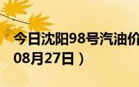 今日沈阳98号汽油价调整最新消息（2024年08月27日）