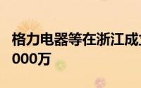 格力电器等在浙江成立新能源公司 注册资本1000万