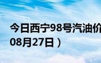 今日西宁98号汽油价调整最新消息（2024年08月27日）