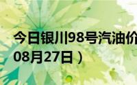 今日银川98号汽油价调整最新消息（2024年08月27日）