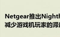 Netgear推出Nighthawk Pro游戏路由器 以减少游戏机玩家的滞后