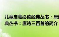 儿童启蒙必读经典丛书：唐诗三百首（关于儿童启蒙必读经典丛书：唐诗三百首的简介）