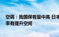 空调：我国保有量中高 日本有翻倍空间 全球市场空调渗透率有提升空间