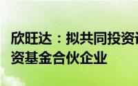 欣旺达：拟共同投资设立广东星航一期创业投资基金合伙企业