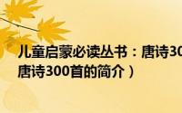 儿童启蒙必读丛书：唐诗300首（关于儿童启蒙必读丛书：唐诗300首的简介）