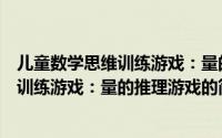 儿童数学思维训练游戏：量的推理游戏（关于儿童数学思维训练游戏：量的推理游戏的简介）