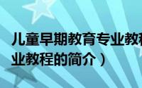 儿童早期教育专业教程（关于儿童早期教育专业教程的简介）