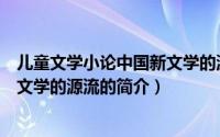 儿童文学小论中国新文学的源流（关于儿童文学小论中国新文学的源流的简介）